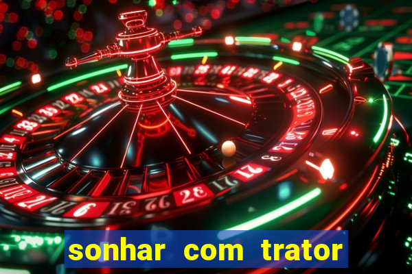 sonhar com trator jogo do bicho